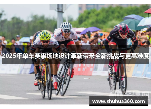 2025年单车赛事场地设计革新带来全新挑战与更高难度