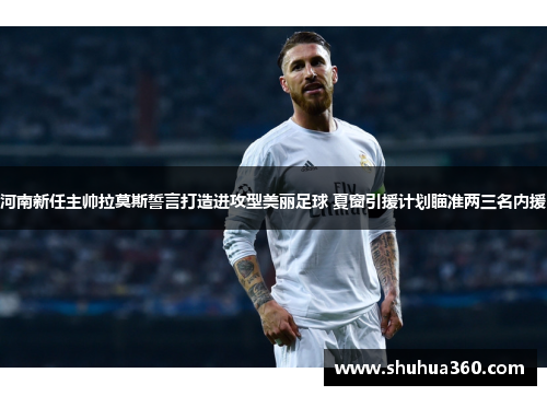河南新任主帅拉莫斯誓言打造进攻型美丽足球 夏窗引援计划瞄准两三名内援