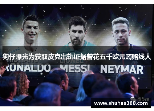 狗仔曝光为获取皮克出轨证据曾花五千欧元贿赂线人