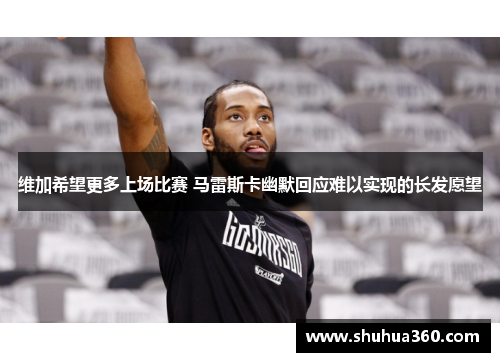维加希望更多上场比赛 马雷斯卡幽默回应难以实现的长发愿望